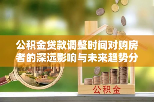 冬山公积金贷款调整时间对购房者的深远影响与未来趋势分析