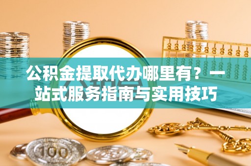 冬山公积金提取代办哪里有？一站式服务指南与实用技巧