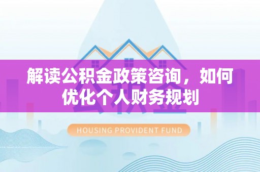 冬山解读公积金政策咨询，如何优化个人财务规划