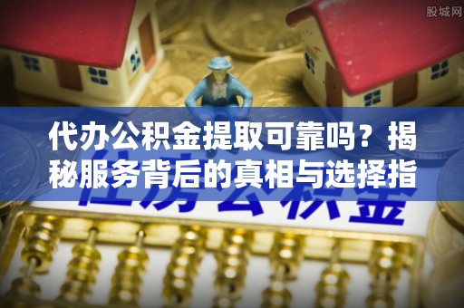 冬山代办公积金提取可靠吗？揭秘服务背后的真相与选择指南