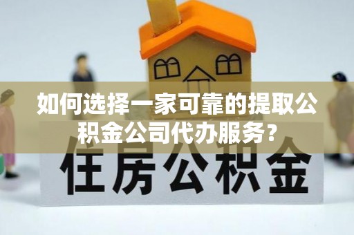 冬山如何选择一家可靠的提取公积金公司代办服务？