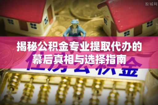 冬山揭秘公积金专业提取代办的幕后真相与选择指南