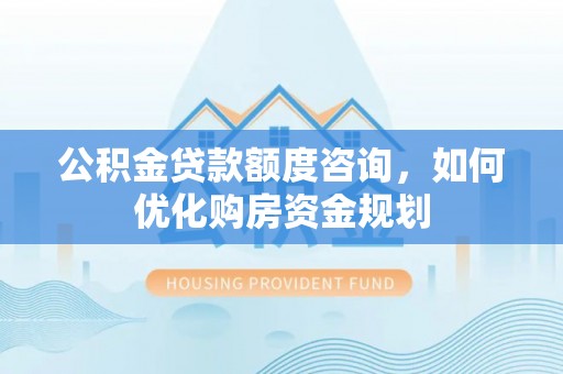 冬山公积金贷款额度咨询，如何优化购房资金规划