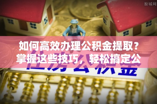 冬山如何高效办理公积金提取？掌握这些技巧，轻松搞定公积金代办提取