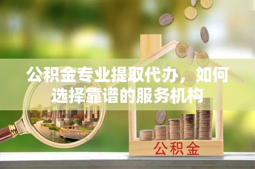 冬山公积金专业提取代办，如何选择靠谱的服务机构