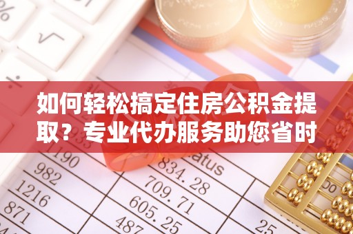 冬山如何轻松搞定住房公积金提取？专业代办服务助您省时省心