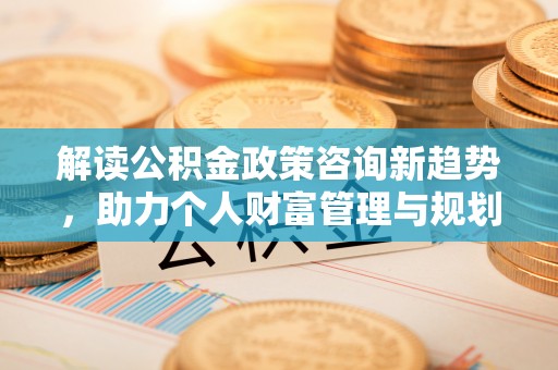 冬山解读公积金政策咨询新趋势，助力个人财富管理与规划