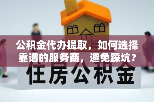 冬山公积金代办提取，如何选择靠谱的服务商，避免踩坑？